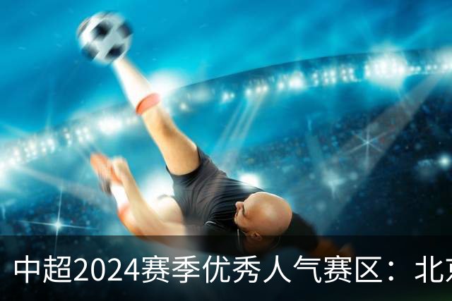 中超2024赛季优秀人气赛区：北京等5个赛区获奖
