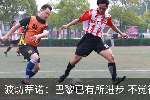 波切蒂诺：巴黎已有所进步 不觉得球队缺乏控制